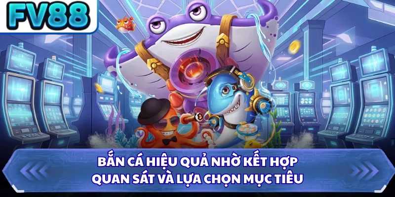 Bắn cá hiệu quả nhờ kết hợp quan sát và lựa chọn mục tiêu 