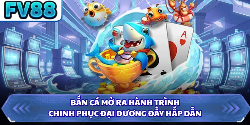 Bắn cá mở ra hành trình chinh phục đại dương đầy hấp dẫn