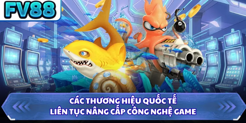 Các thương hiệu quốc tế liên tục nâng cấp công nghệ game