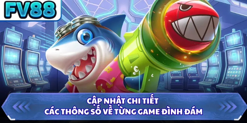 Cập nhật chi tiết các thông số về từng game đình đám