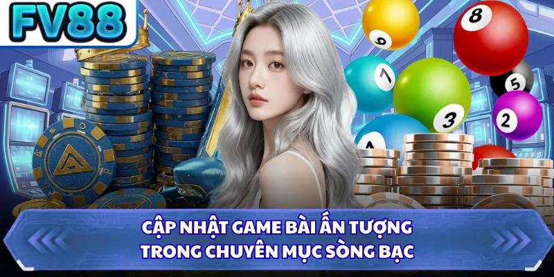 Cập nhật game bài ấn tượng trong chuyên mục sòng bạc