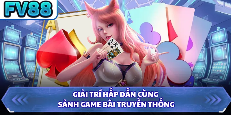 Giải trí hấp dẫn cùng sảnh game bài truyền thống