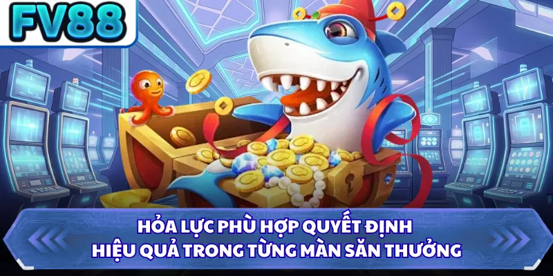 Hỏa lực phù hợp quyết định hiệu quả trong từng màn săn thưởng