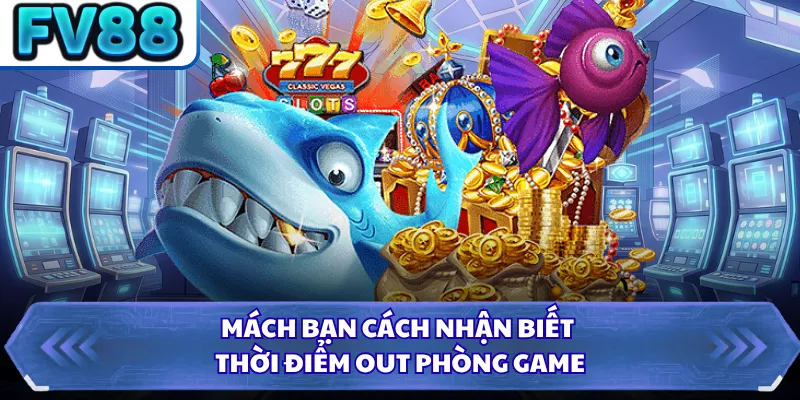 Mách bạn cách nhận biết thời điểm out phòng game